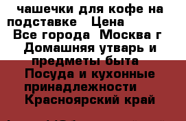 чашечки для кофе на подставке › Цена ­ 1 000 - Все города, Москва г. Домашняя утварь и предметы быта » Посуда и кухонные принадлежности   . Красноярский край